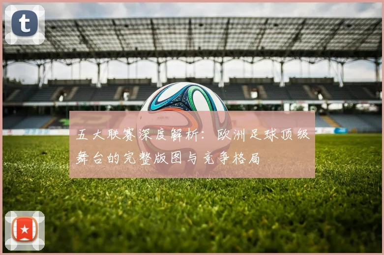五大联赛深度解析:欧洲足球顶级舞台的完整版图与竞争格局