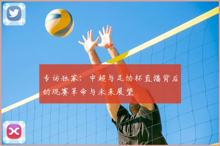专访独家：中超与足协杯直播背后的观赛革命与未来展望