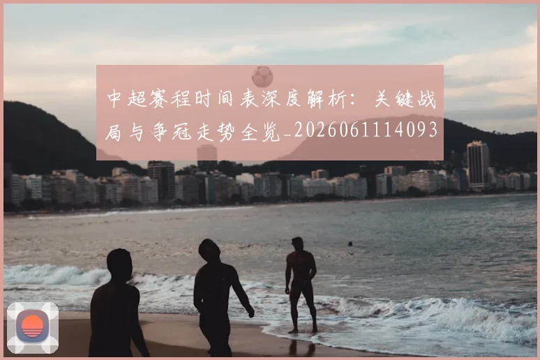 中超赛程时间表深度解析：关键战局与争冠走势全览_20260611140933