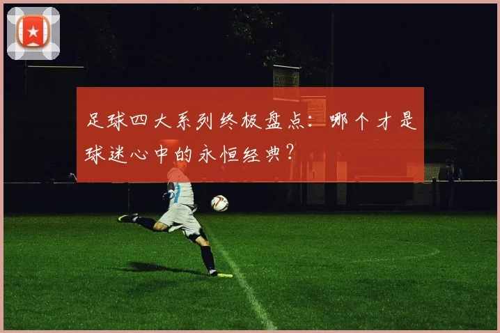 足球四大系列终极盘点：哪个才是球迷心中的永恒经典？