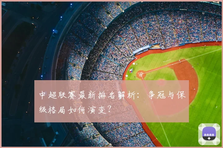 中超联赛最新排名解析：争冠与保级格局如何演变？