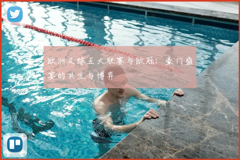 欧洲足球五大联赛与欧冠：豪门盛宴的共生与博弈