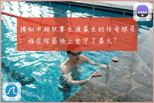 揭秘中超联赛生涯最长的传奇球员:谁在绿茵场上坚守了最久?