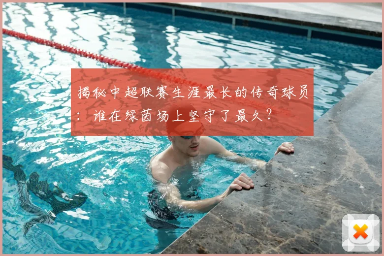 揭秘中超联赛生涯最长的传奇球员:谁在绿茵场上坚守了最久?