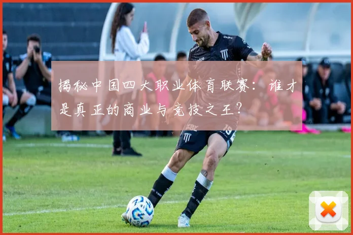 揭秘中国四大职业体育联赛:谁才是真正的商业与竞技之王?