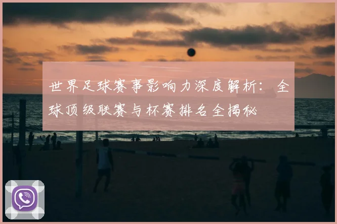 世界足球赛事影响力深度解析:全球顶级联赛与杯赛排名全揭秘