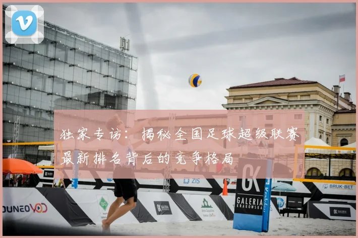 独家专访：揭秘全国足球超级联赛最新排名背后的竞争格局
