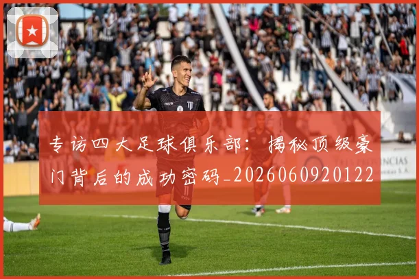专访四大足球俱乐部:揭秘顶级豪门背后的成功密码_20260609201220