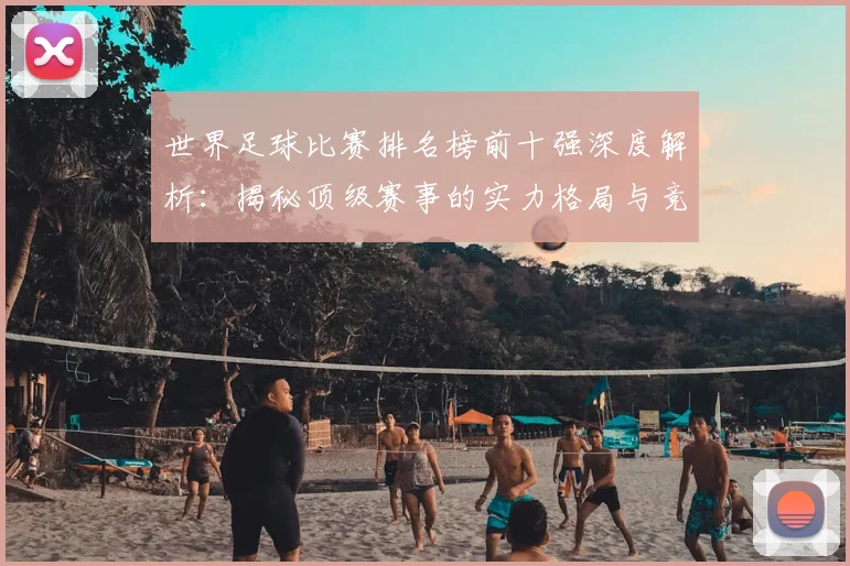世界足球比赛排名榜前十强深度解析:揭秘顶级赛事的实力格局与竞争态势_20260609201508