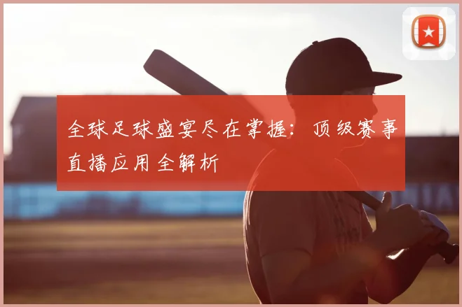 全球足球盛宴尽在掌握：顶级赛事直播应用全解析