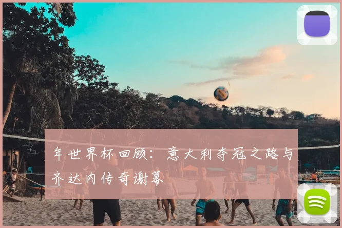 年世界杯回顾：意大利夺冠之路与齐达内传奇谢幕