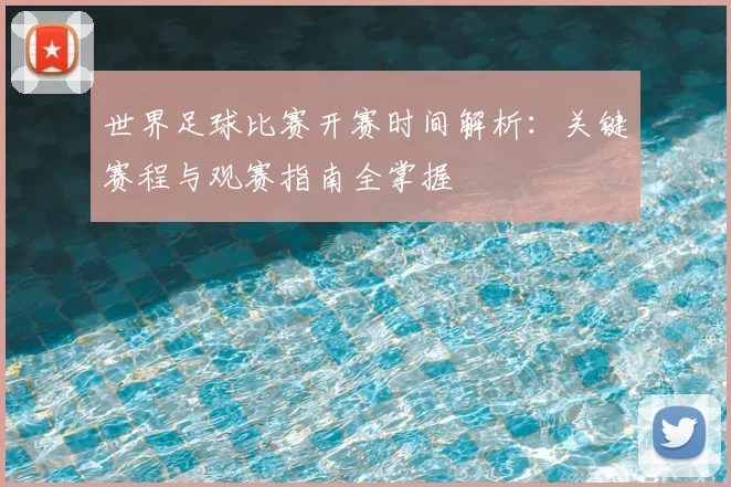 世界足球比赛开赛时间解析：关键赛程与观赛指南全掌握