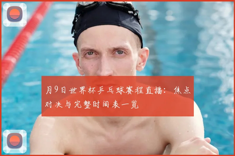 月9日世界杯乒乓球赛程直播：焦点对决与完整时间表一览