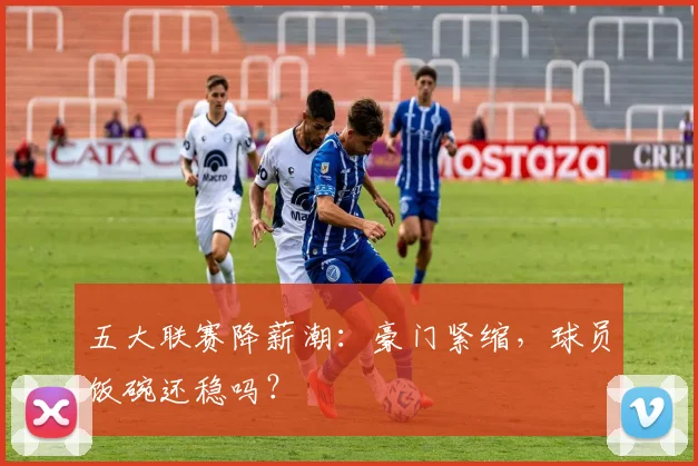 五大联赛降薪潮：豪门紧缩，球员饭碗还稳吗？
