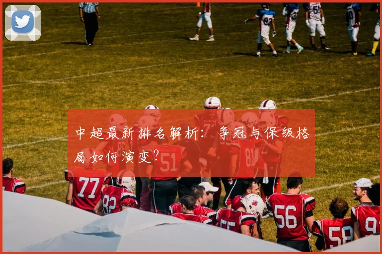 中超最新排名解析:争冠与保级格局如何演变?