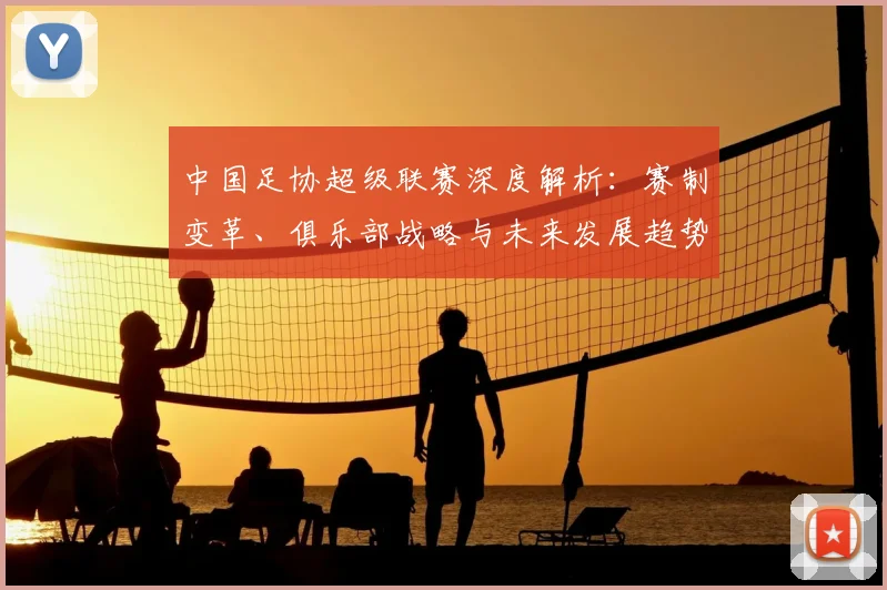 中国足协超级联赛深度解析：赛制变革、俱乐部战略与未来发展趋势_20260610190305