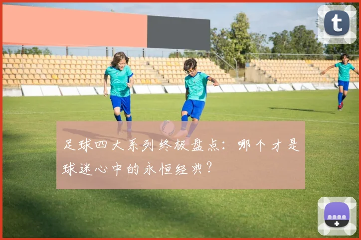 足球四大系列终极盘点:哪个才是球迷心中的永恒经典?