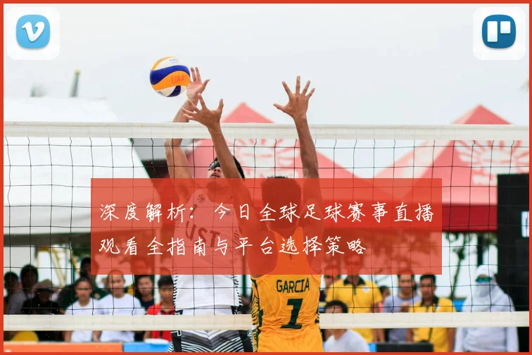 深度解析：今日全球足球赛事直播观看全指南与平台选择策略