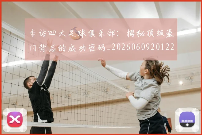 专访四大足球俱乐部:揭秘顶级豪门背后的成功密码_20260609201220