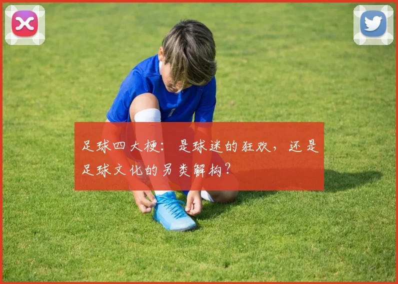足球四大梗:是球迷的狂欢,还是足球文化的另类解构?