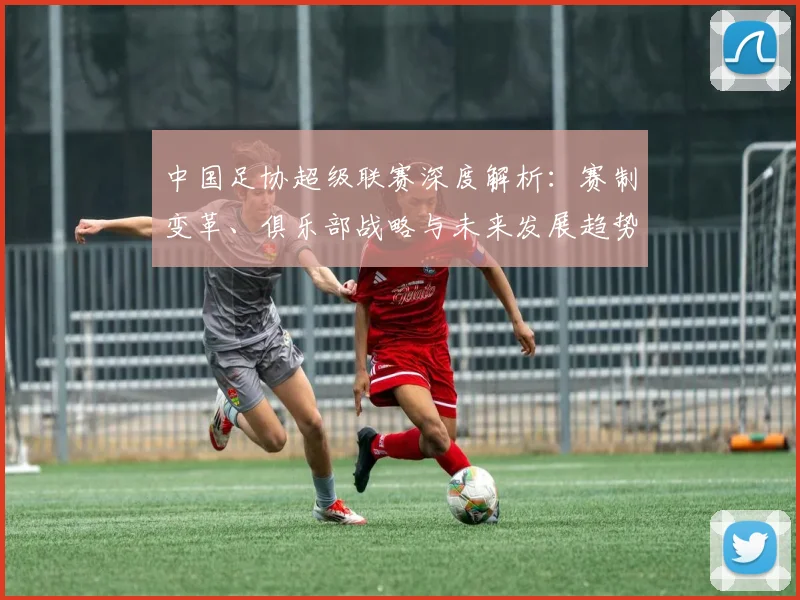 中国足协超级联赛深度解析：赛制变革、俱乐部战略与未来发展趋势_20260610190305