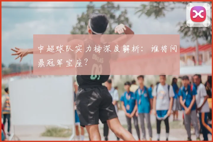中超球队实力榜深度解析:谁将问鼎冠军宝座?
