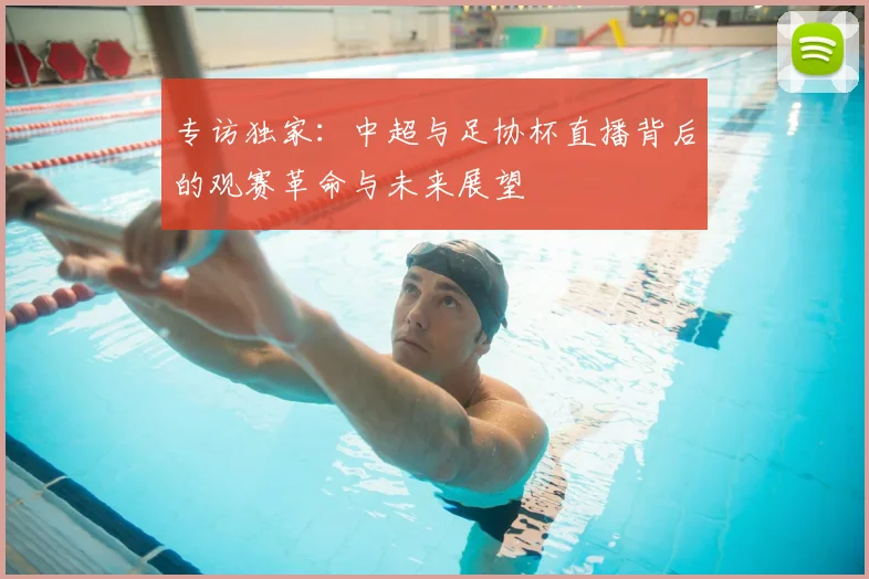 专访独家:中超与足协杯直播背后的观赛革命与未来展望