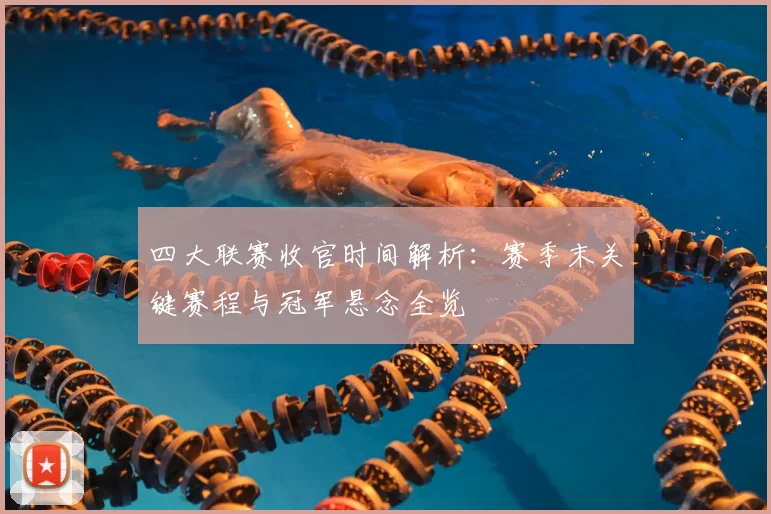 四大联赛收官时间解析：赛季末关键赛程与冠军悬念全览