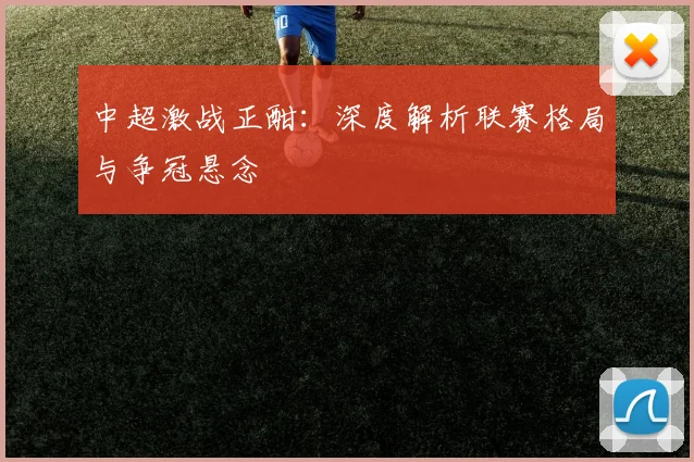 中超激战正酣:深度解析联赛格局与争冠悬念