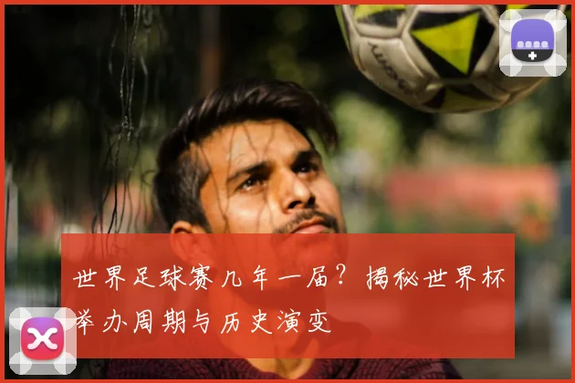 世界足球赛几年一届?揭秘世界杯举办周期与历史演变