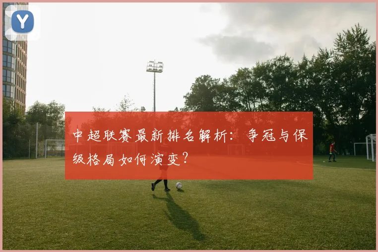 中超联赛最新排名解析:争冠与保级格局如何演变?