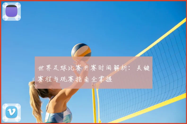 世界足球比赛开赛时间解析:关键赛程与观赛指南全掌握
