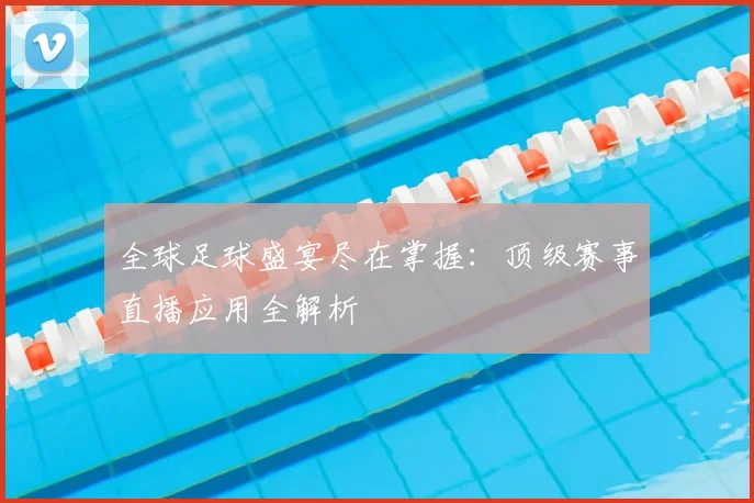 全球足球盛宴尽在掌握：顶级赛事直播应用全解析
