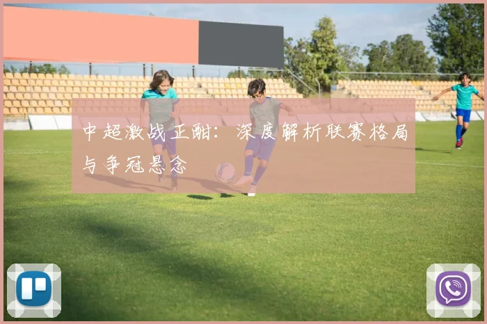 中超激战正酣：深度解析联赛格局与争冠悬念