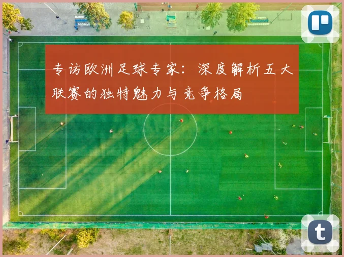 专访欧洲足球专家:深度解析五大联赛的独特魅力与竞争格局